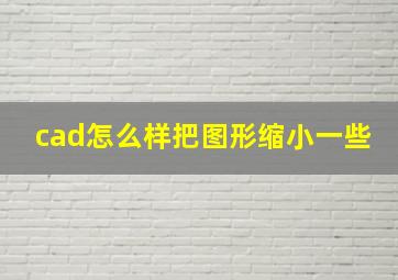 cad怎么样把图形缩小一些