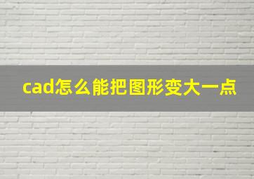 cad怎么能把图形变大一点