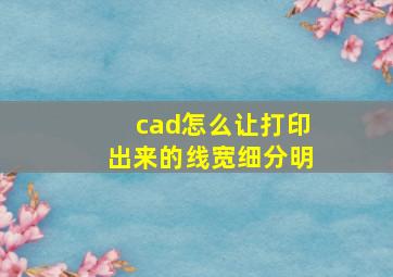 cad怎么让打印出来的线宽细分明