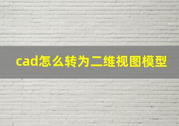 cad怎么转为二维视图模型