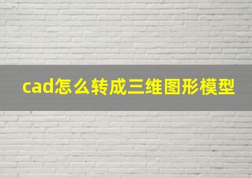 cad怎么转成三维图形模型