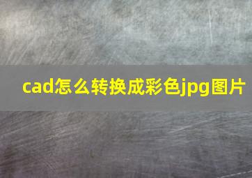 cad怎么转换成彩色jpg图片