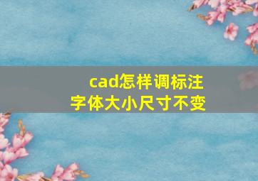 cad怎样调标注字体大小尺寸不变