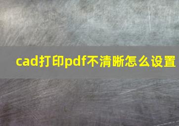 cad打印pdf不清晰怎么设置