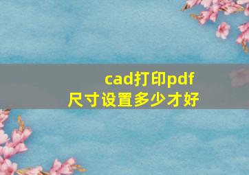 cad打印pdf尺寸设置多少才好