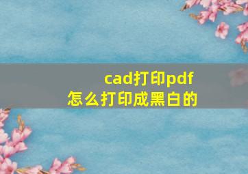 cad打印pdf怎么打印成黑白的