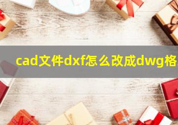 cad文件dxf怎么改成dwg格式