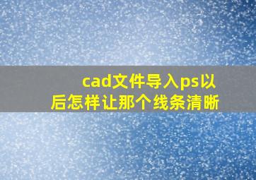 cad文件导入ps以后怎样让那个线条清晰