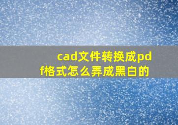 cad文件转换成pdf格式怎么弄成黑白的