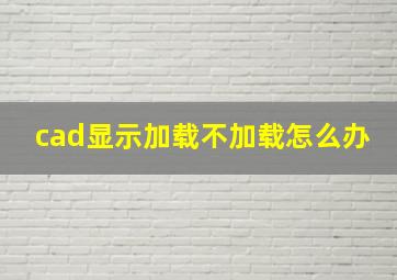 cad显示加载不加载怎么办