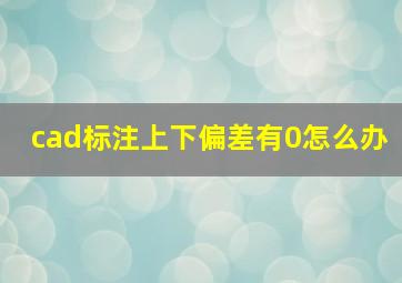 cad标注上下偏差有0怎么办