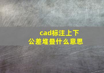 cad标注上下公差堆叠什么意思