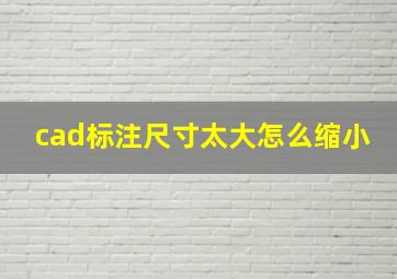 cad标注尺寸太大怎么缩小