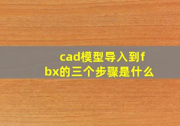 cad模型导入到fbx的三个步骤是什么