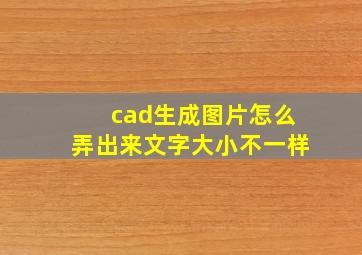 cad生成图片怎么弄出来文字大小不一样