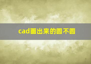 cad画出来的圆不圆