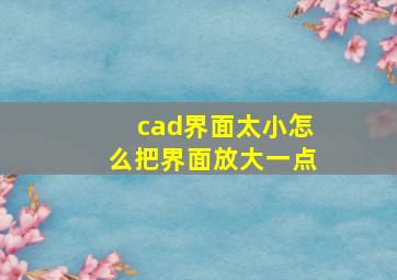 cad界面太小怎么把界面放大一点