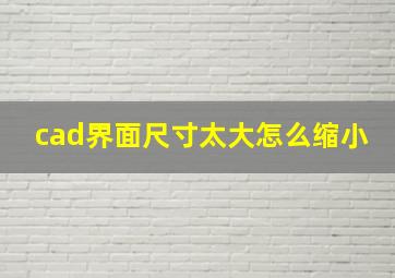 cad界面尺寸太大怎么缩小