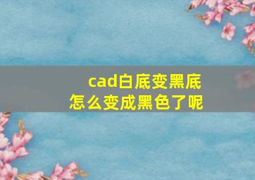 cad白底变黑底怎么变成黑色了呢