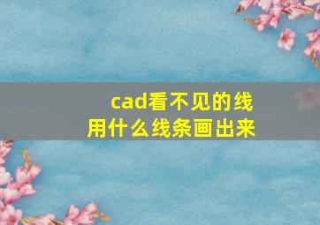 cad看不见的线用什么线条画出来