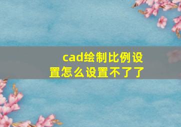 cad绘制比例设置怎么设置不了了