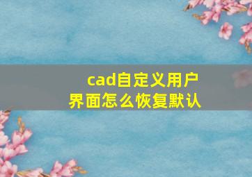 cad自定义用户界面怎么恢复默认