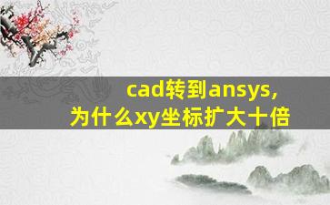 cad转到ansys,为什么xy坐标扩大十倍