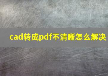 cad转成pdf不清晰怎么解决