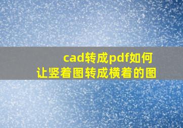 cad转成pdf如何让竖着图转成横着的图