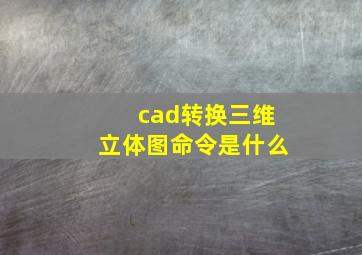 cad转换三维立体图命令是什么