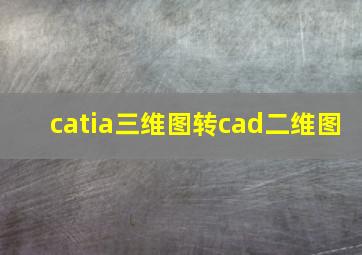 catia三维图转cad二维图