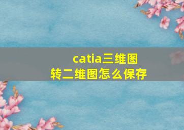 catia三维图转二维图怎么保存