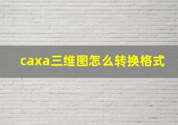 caxa三维图怎么转换格式