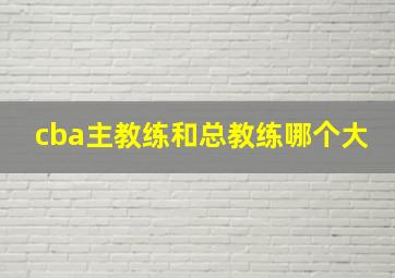 cba主教练和总教练哪个大