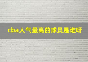 cba人气最高的球员是谁呀