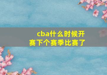 cba什么时候开赛下个赛季比赛了