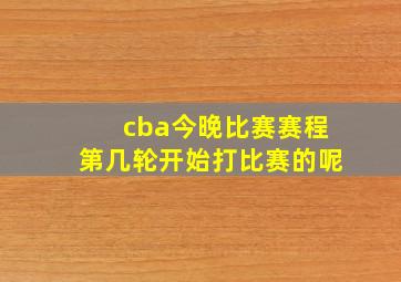 cba今晚比赛赛程第几轮开始打比赛的呢