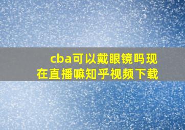 cba可以戴眼镜吗现在直播嘛知乎视频下载