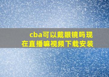 cba可以戴眼镜吗现在直播嘛视频下载安装