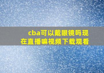 cba可以戴眼镜吗现在直播嘛视频下载观看