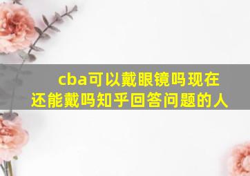 cba可以戴眼镜吗现在还能戴吗知乎回答问题的人