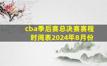 cba季后赛总决赛赛程时间表2024年8月份