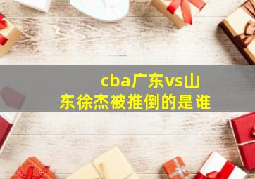 cba广东vs山东徐杰被推倒的是谁