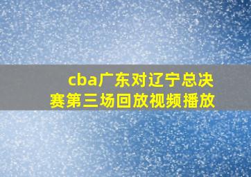 cba广东对辽宁总决赛第三场回放视频播放