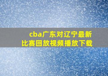 cba广东对辽宁最新比赛回放视频播放下载