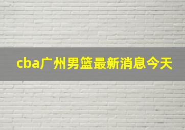 cba广州男篮最新消息今天