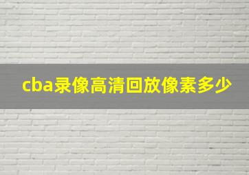 cba录像高清回放像素多少