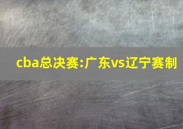 cba总决赛:广东vs辽宁赛制