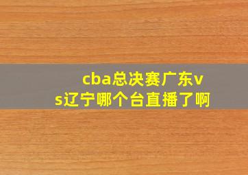 cba总决赛广东vs辽宁哪个台直播了啊