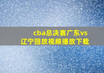 cba总决赛广东vs辽宁回放视频播放下载